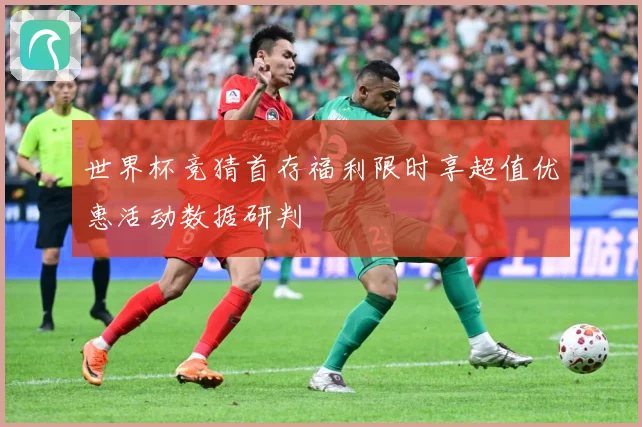 世界杯竞猜首存福利限时享超值优惠活动数据研判