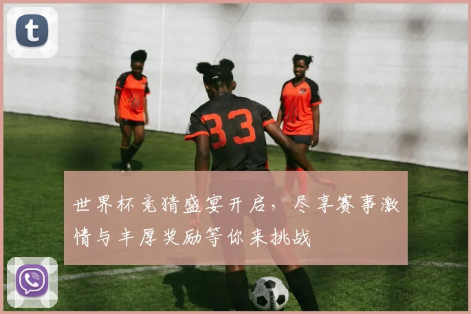 世界杯竞猜盛宴开启，尽享赛事激情与丰厚奖励等你来挑战