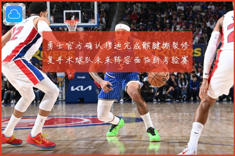 勇士官方确认穆迪完成髌腱撕裂修复手术球队未来阵容面临新考验赛场复盘