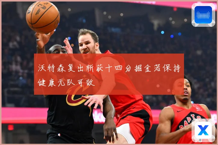 沃特森复出斩获十四分掘金若保持健康无队可敌