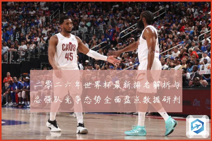 二零二六年世界杯最新排名解析与各强队竞争态势全面盘点数据研判
