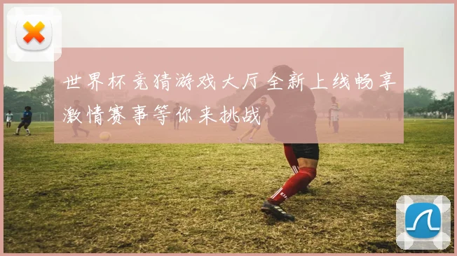 世界杯竞猜游戏大厅全新上线畅享激情赛事等你来挑战