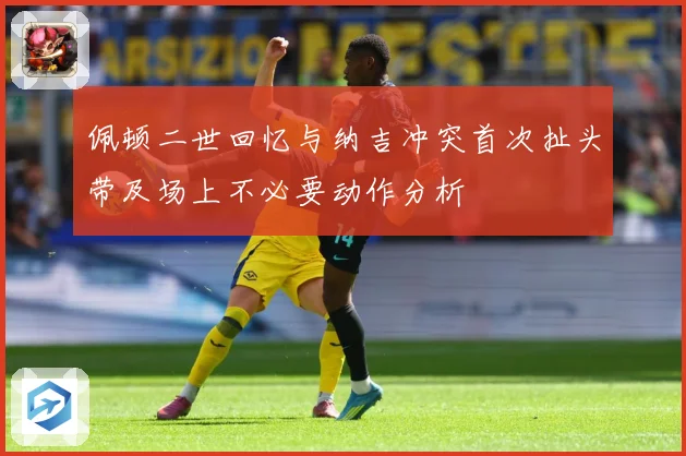 佩顿二世回忆与纳吉冲突首次扯头带及场上不必要动作分析