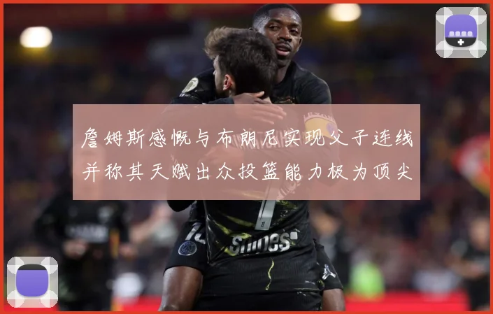 詹姆斯感慨与布朗尼实现父子连线并称其天赋出众投篮能力极为顶尖