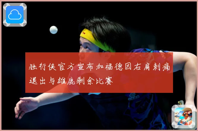 独行侠官方宣布加福德因右肩刺痛退出与雄鹿剩余比赛