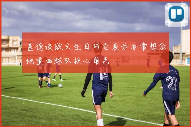 基德谈欧文生日巧合表示非常想念他重回球队核心角色
