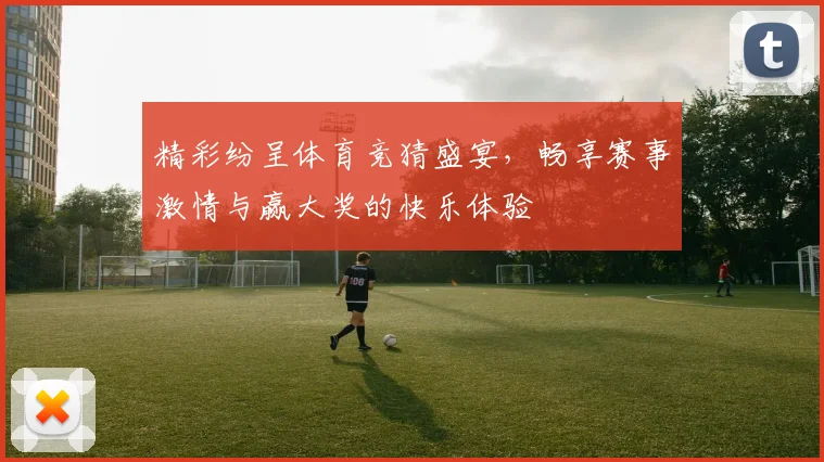 精彩纷呈体育竞猜盛宴，畅享赛事激情与赢大奖的快乐体验