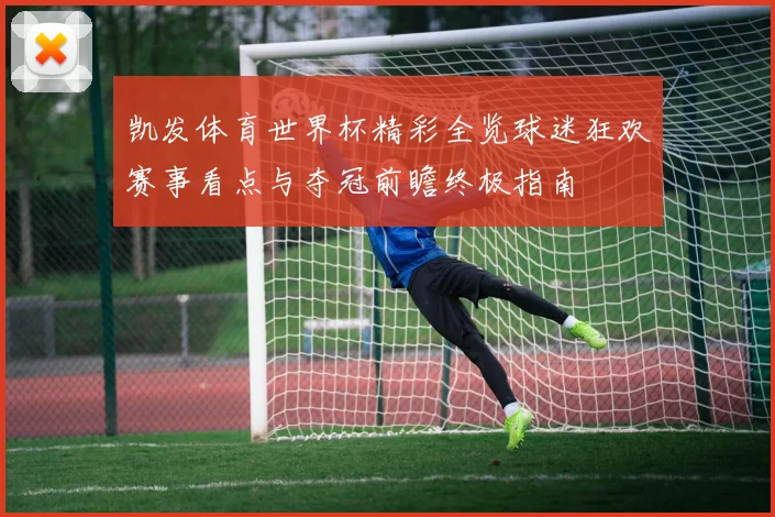 凯发体育世界杯精彩全览球迷狂欢赛事看点与夺冠前瞻终极指南