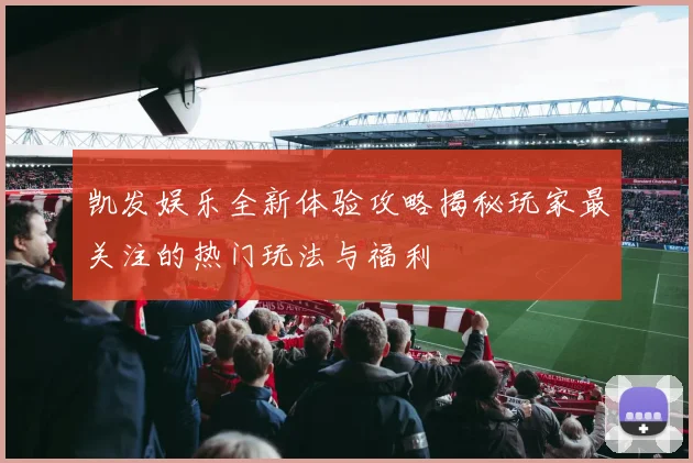 凯发娱乐全新体验攻略揭秘玩家最关注的热门玩法与福利