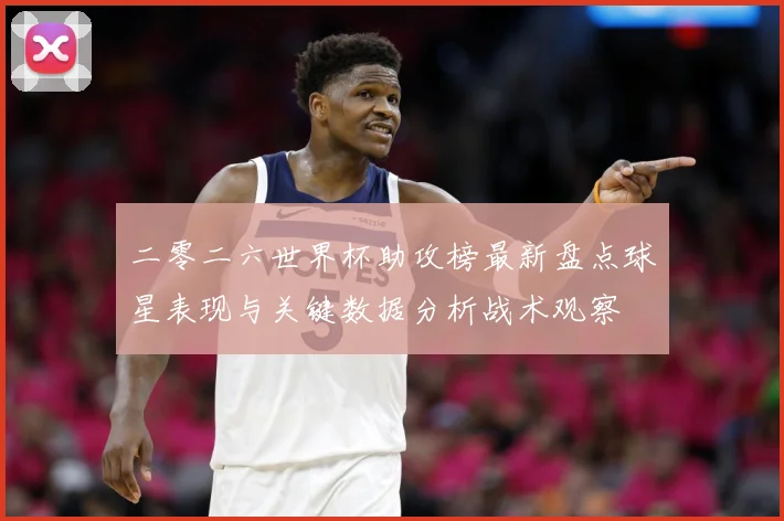 二零二六世界杯助攻榜最新盘点球星表现与关键数据分析战术观察