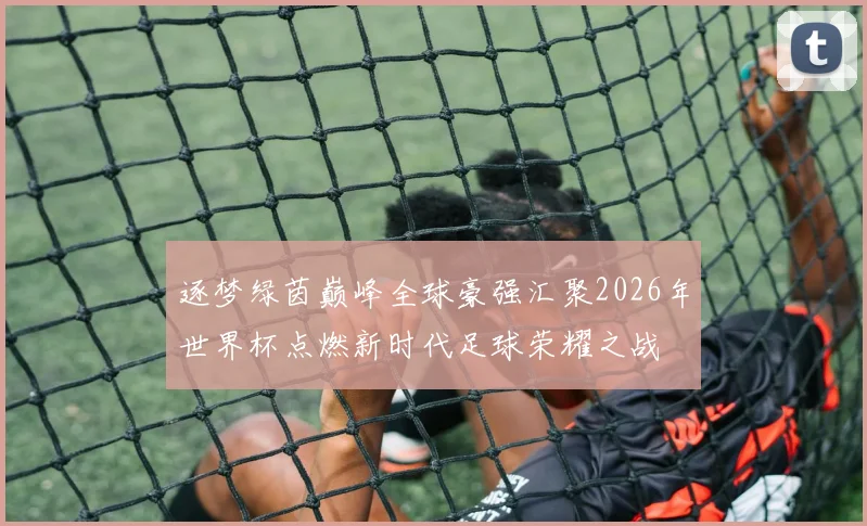 逐梦绿茵巅峰全球豪强汇聚2026年世界杯点燃新时代足球荣耀之战