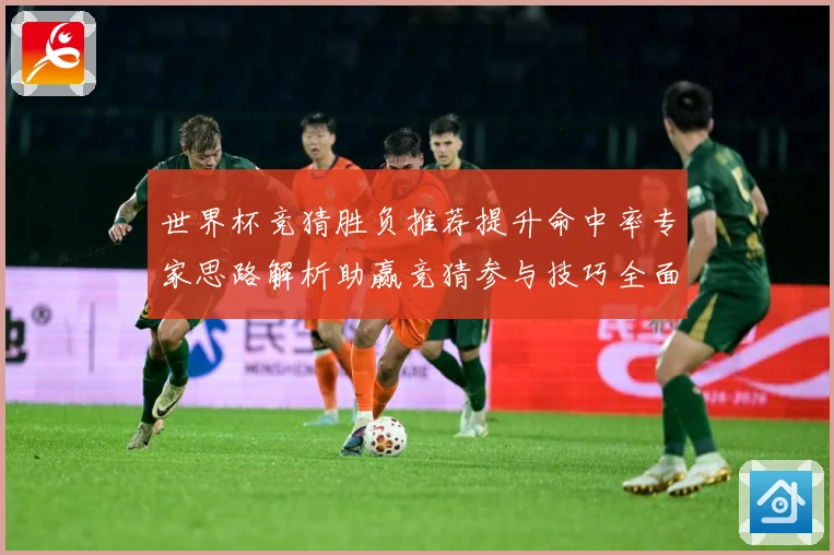 世界杯竞猜胜负推荐提升命中率专家思路解析助赢竞猜参与技巧全面数据研判