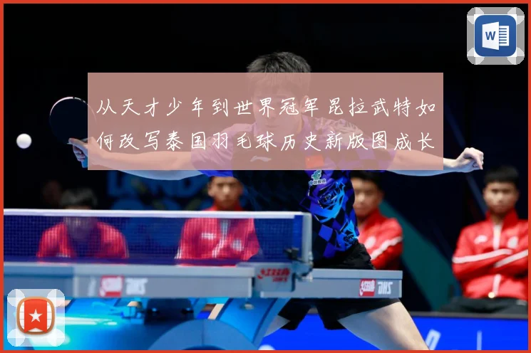 从天才少年到世界冠军昆拉武特如何改写泰国羽毛球历史新版图成长观察