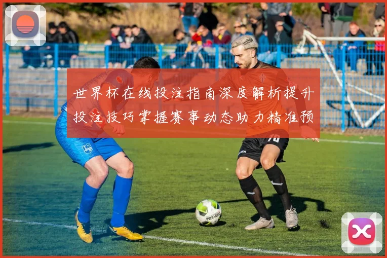 世界杯在线投注指南深度解析提升投注技巧掌握赛事动态助力精准预测