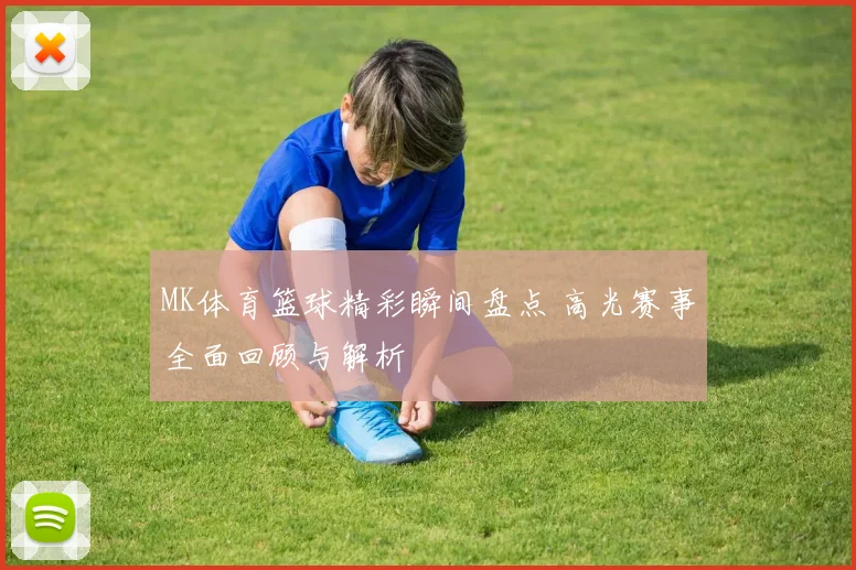 MK体育篮球精彩瞬间盘点 高光赛事全面回顾与解析