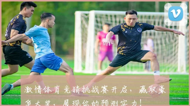 激情体育竞猜挑战赛开启，赢取豪华大奖，展现你的预测实力！