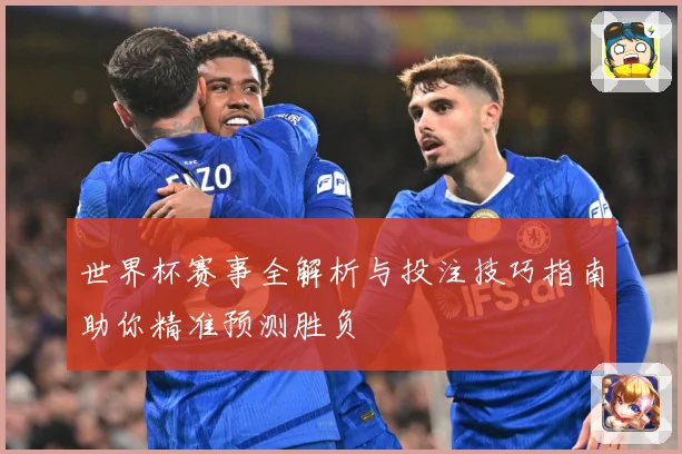 世界杯赛事全解析与投注技巧指南助你精准预测胜负