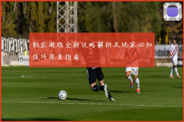 凯发游戏全新攻略解析及玩家必知技巧深度指南