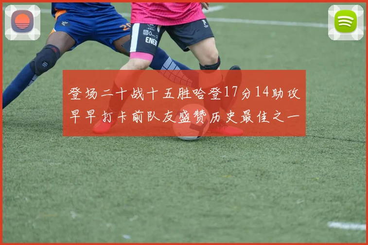 登场二十战十五胜哈登17分14助攻早早打卡前队友盛赞历史最佳之一