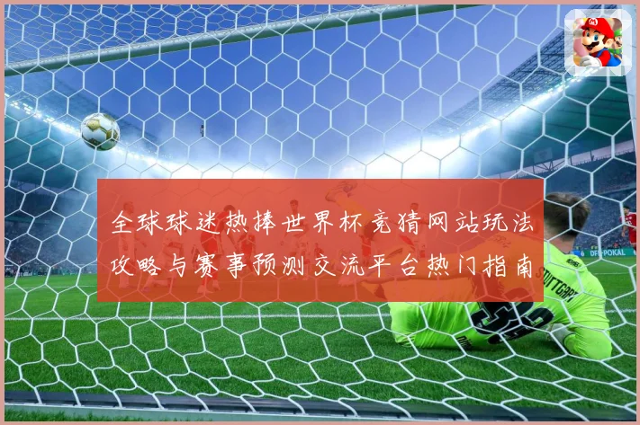 全球球迷热捧世界杯竞猜网站玩法攻略与赛事预测交流平台热门指南