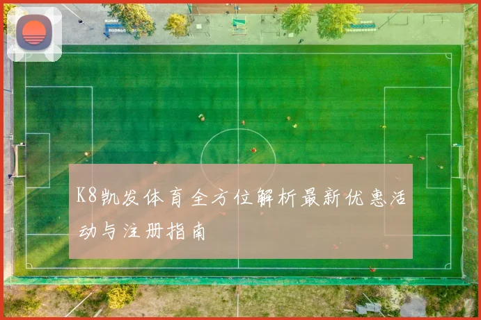 K8凯发体育全方位解析最新优惠活动与注册指南