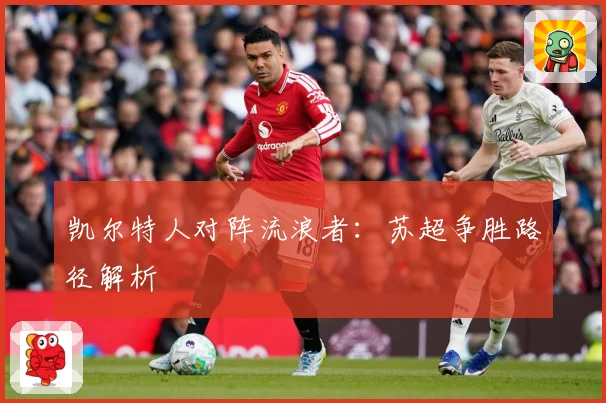 凯尔特人对阵流浪者：苏超争胜路径解析