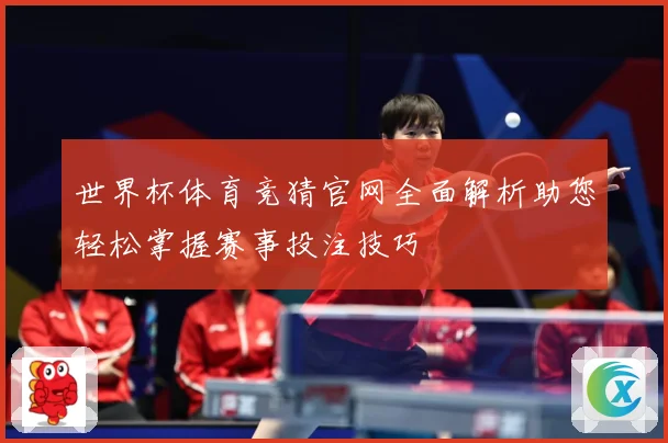 世界杯体育竞猜官网全面解析助您轻松掌握赛事投注技巧