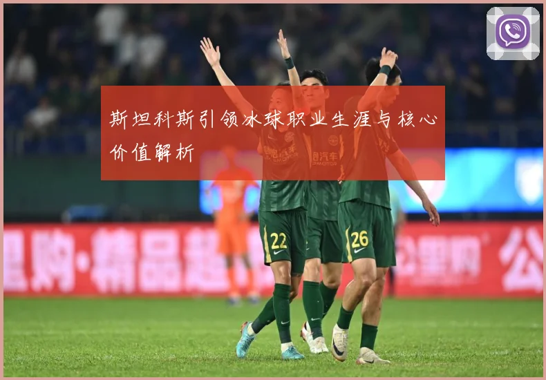 斯坦科斯引领冰球职业生涯与核心价值解析