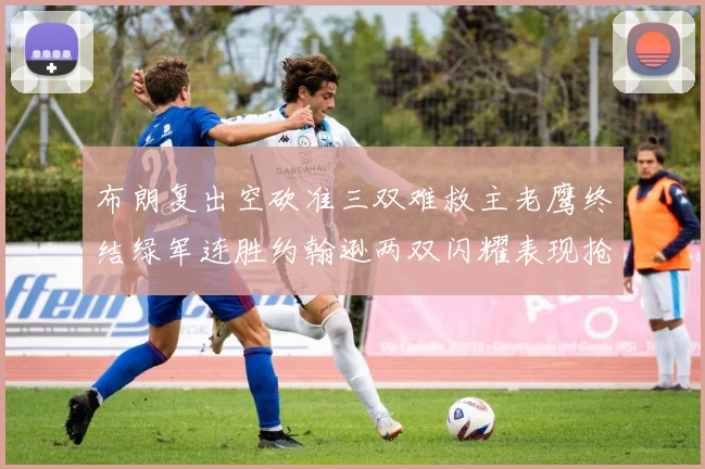 布朗复出空砍准三双难救主老鹰终结绿军连胜约翰逊两双闪耀表现抢眼