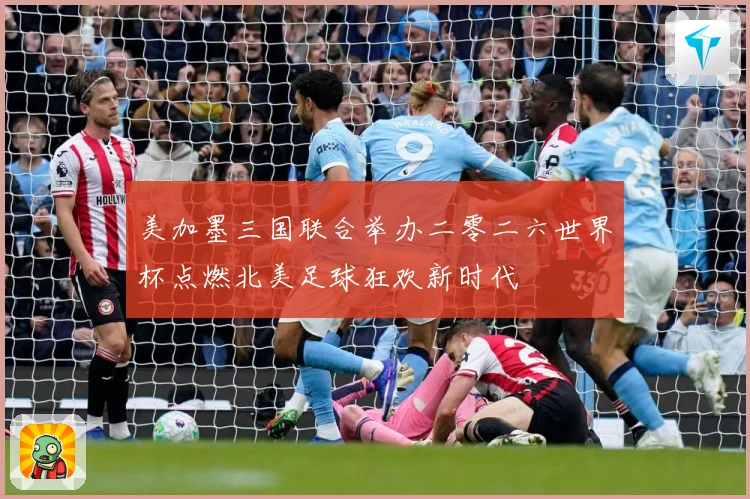 美加墨三国联合举办二零二六世界杯点燃北美足球狂欢新时代