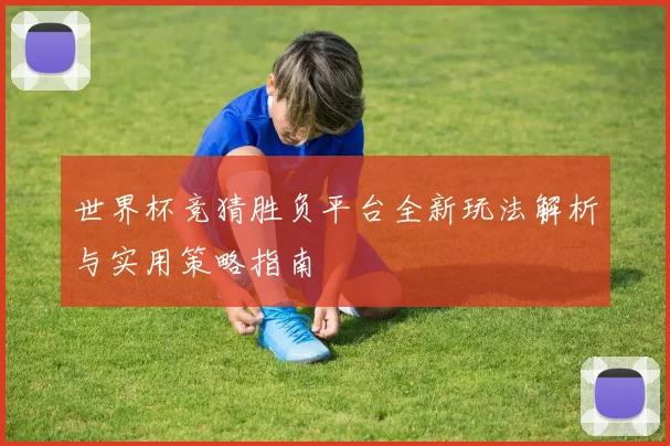 世界杯竞猜胜负平台全新玩法解析与实用策略指南