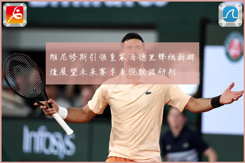 维尼修斯引领皇家马德里锋线新辉煌展望未来赛季表现数据研判