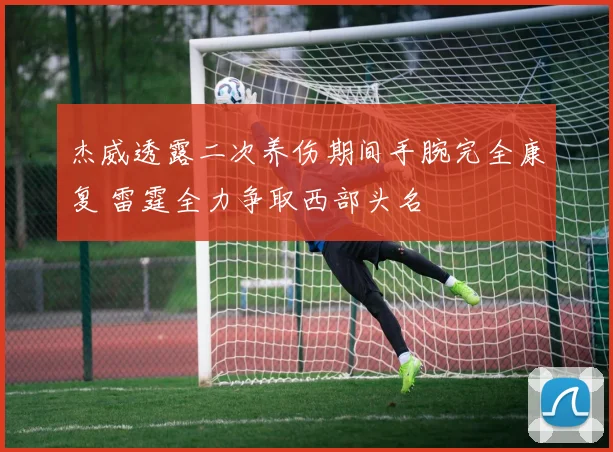 杰威透露二次养伤期间手腕完全康复 雷霆全力争取西部头名