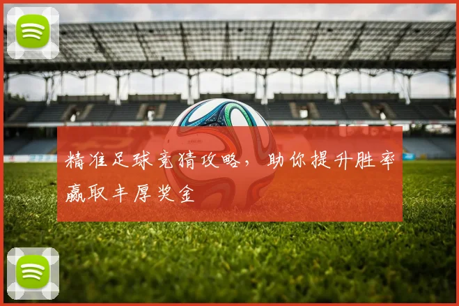 精准足球竞猜攻略，助你提升胜率赢取丰厚奖金