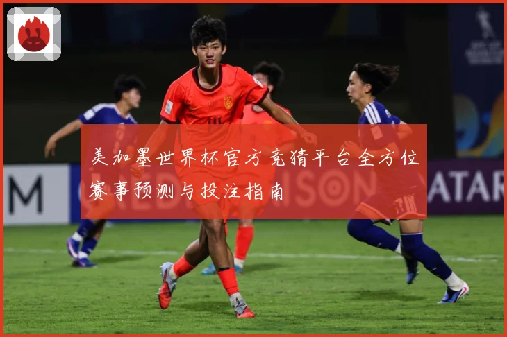 美加墨世界杯官方竞猜平台全方位赛事预测与投注指南