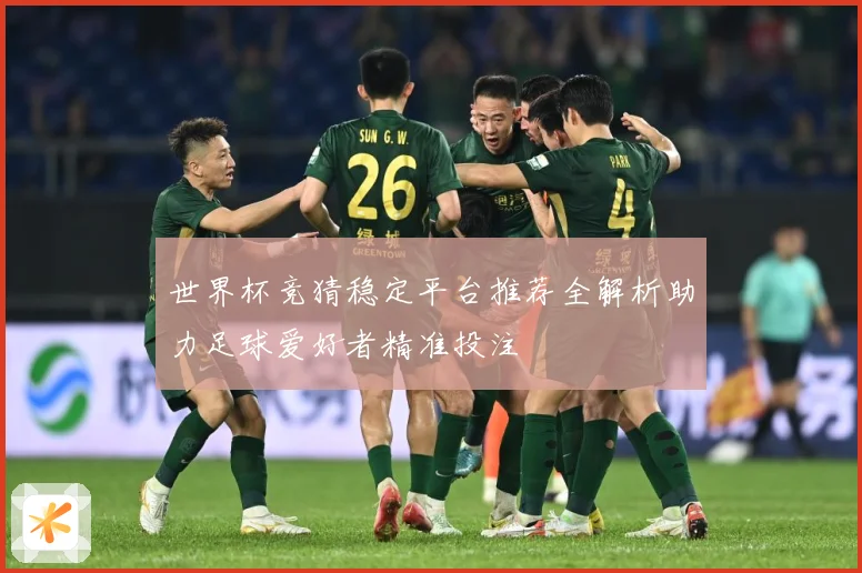 世界杯竞猜稳定平台推荐全解析助力足球爱好者精准投注