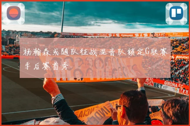 杨瀚森或随队征战混音队锁定G联赛季后赛首秀