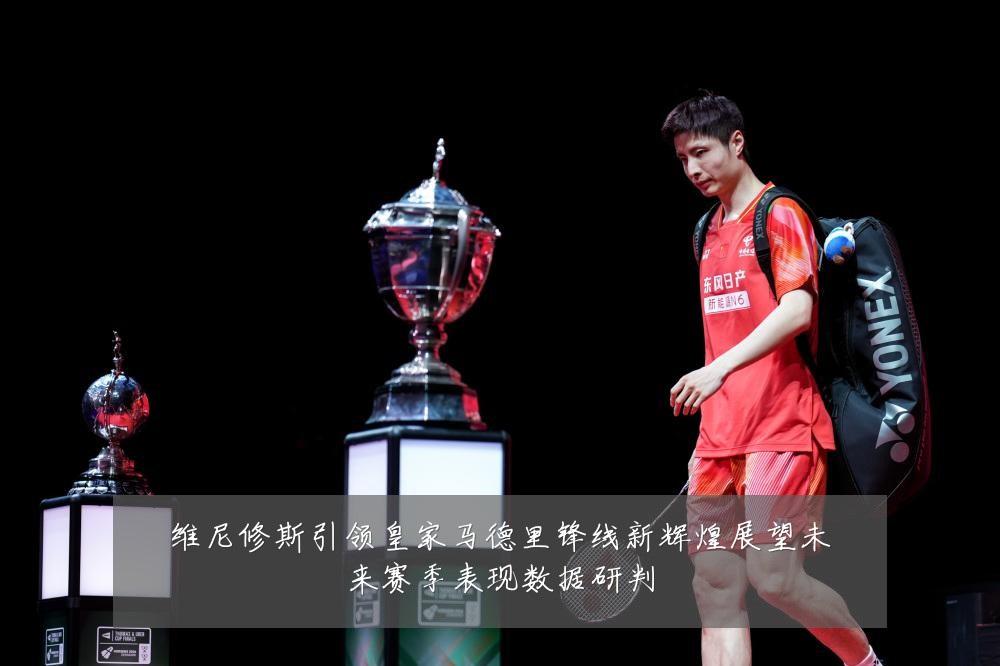 维尼修斯引领皇家马德里锋线新辉煌展望未来赛季表现数据研判