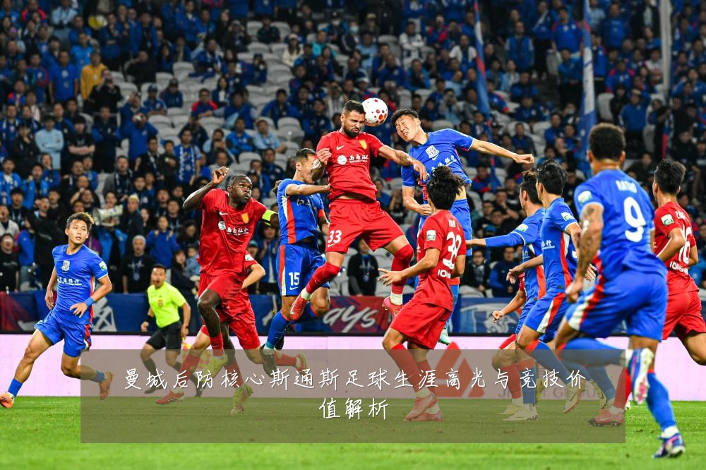 曼城后防核心斯通斯足球生涯高光与竞技价值解析