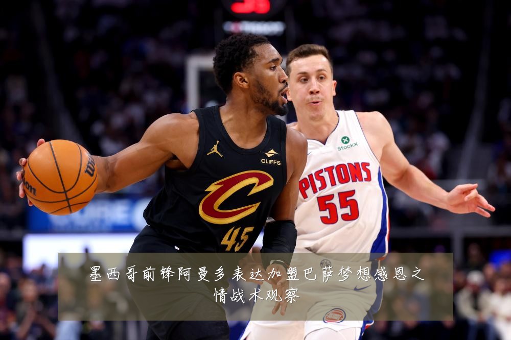 墨西哥前锋阿曼多表达加盟巴萨梦想感恩之情战术观察