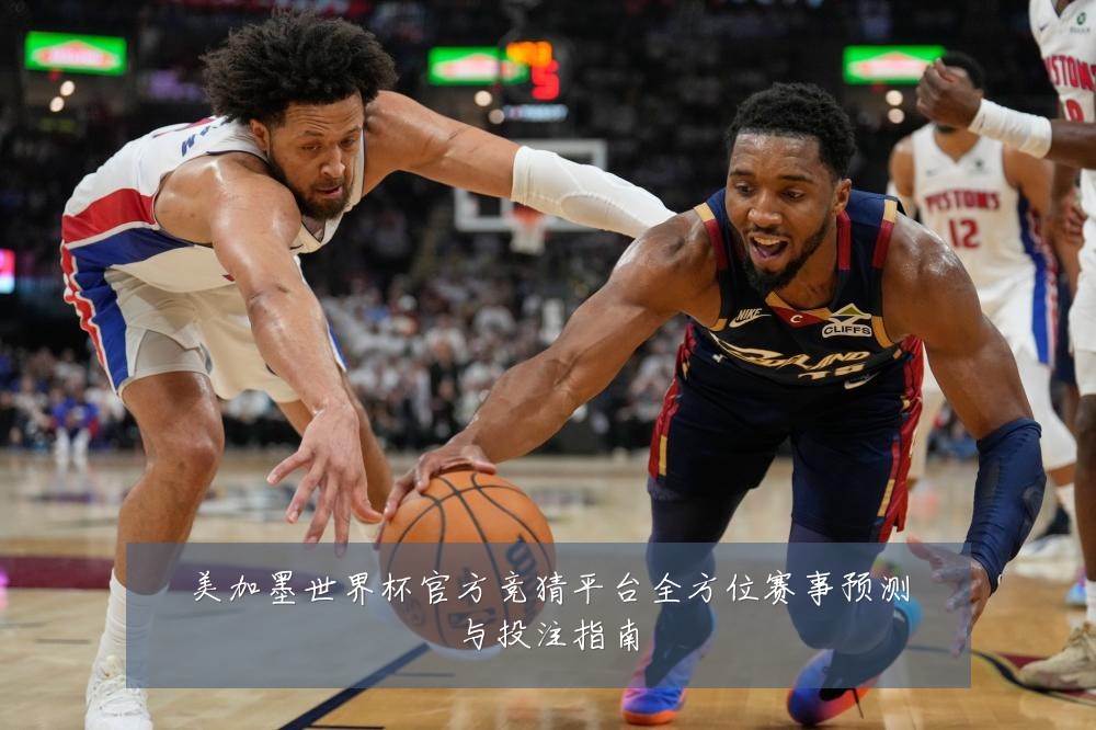 美加墨世界杯官方竞猜平台全方位赛事预测与投注指南